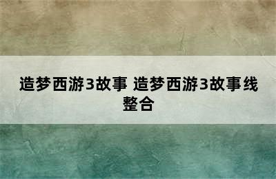 造梦西游3故事 造梦西游3故事线整合